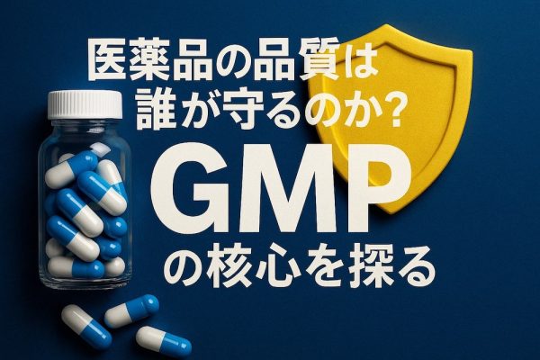 医薬品の品質は誰が守るのか?GMPの核心を探る